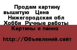 Продам картину вышитую › Цена ­ 15 000 - Нижегородская обл. Хобби. Ручные работы » Картины и панно   